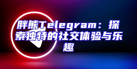 胖熊Telegram：探索独特的社交体验与乐趣