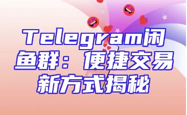 Telegram闲鱼群：便捷交易新方式揭秘