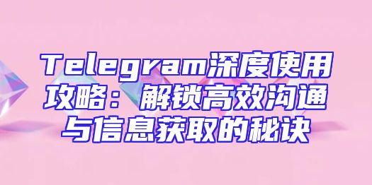 Telegram深度使用攻略：解锁高效沟通与信息获取的秘诀