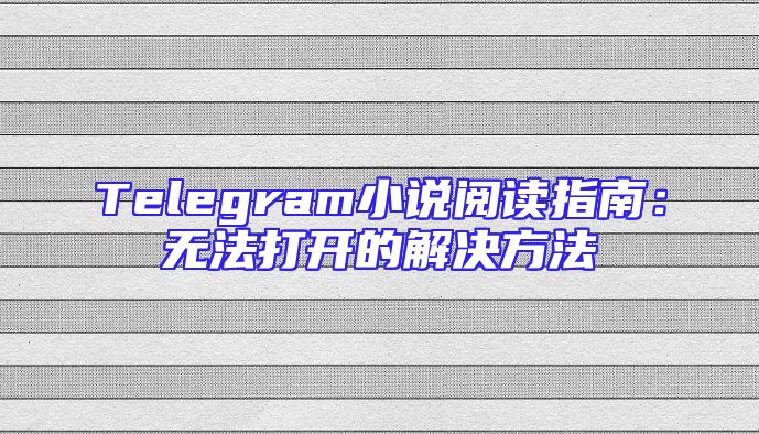 Telegram小说阅读指南：无法打开的解决方法