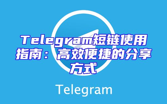 Telegram短链使用指南：高效便捷的分享方式