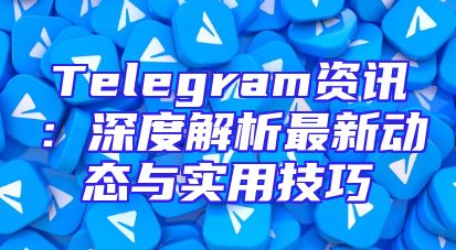 Telegram资讯：深度解析最新动态与实用技巧