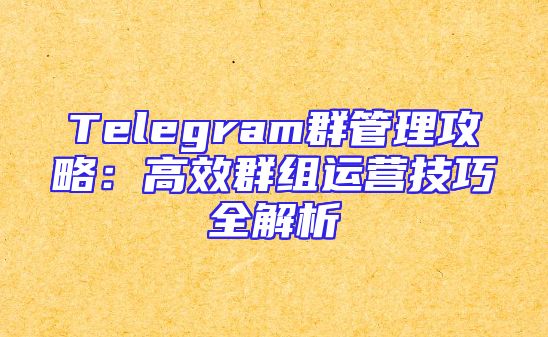 Telegram群管理攻略：高效群组运营技巧全解析