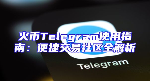 火币Telegram使用指南：便捷交易社区全解析