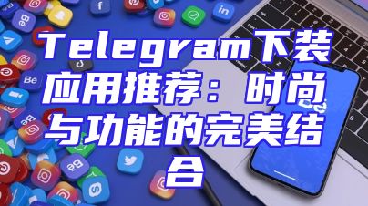 Telegram下装应用推荐：时尚与功能的完美结合
