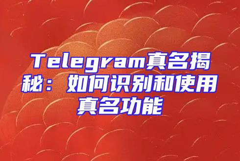 Telegram真名揭秘：如何识别和使用真名功能