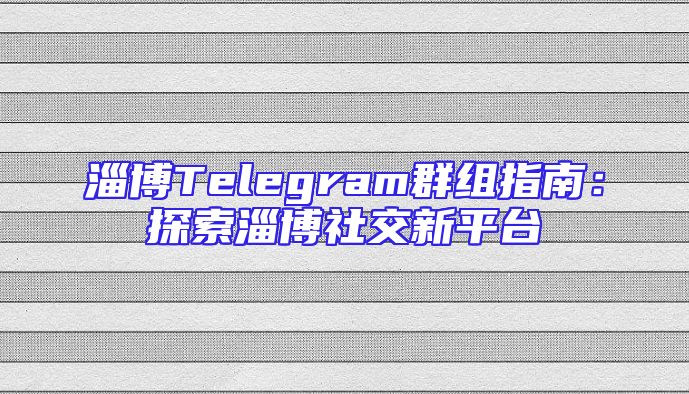 淄博Telegram群组指南：探索淄博社交新平台