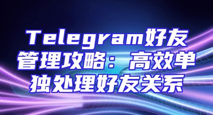 Telegram好友管理攻略：高效单独处理好友关系