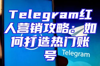 Telegram红人营销攻略：如何打造热门账号