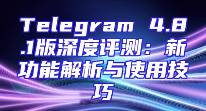 Telegram 4.8.1版深度评测：新功能解析与使用技巧