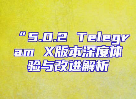 “5.0.2 Telegram X版本深度体验与改进解析