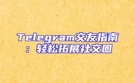 Telegram交友指南：轻松拓展社交圈