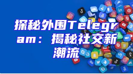 探秘外围Telegram：揭秘社交新潮流