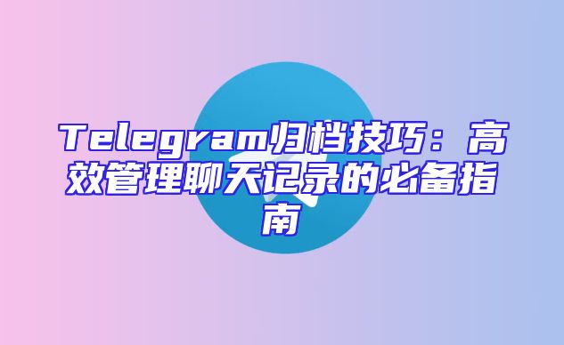 Telegram归档技巧：高效管理聊天记录的必备指南
