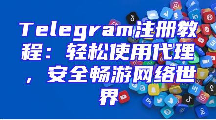 Telegram注册教程：轻松使用代理，安全畅游网络世界