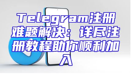 Telegram注册难题解决：详尽注册教程助你顺利加入