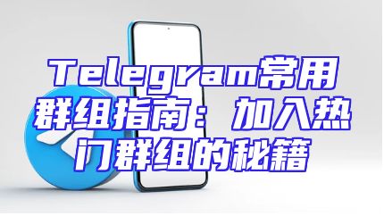 Telegram常用群组指南：加入热门群组的秘籍