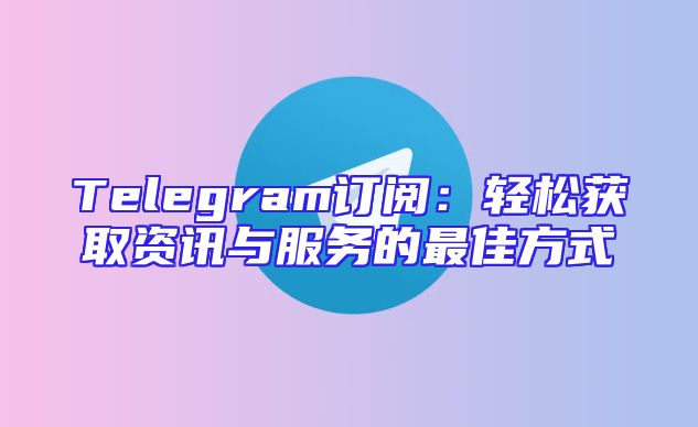 Telegram订阅：轻松获取资讯与服务的最佳方式