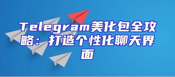 Telegram美化包全攻略：打造个性化聊天界面