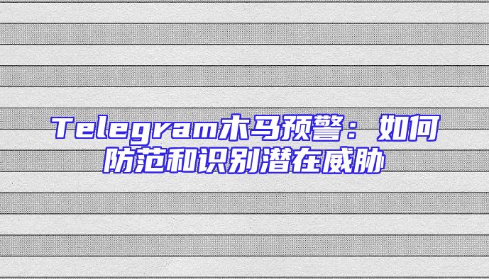 Telegram木马预警：如何防范和识别潜在威胁