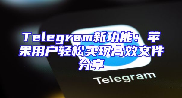 Telegram新功能：苹果用户轻松实现高效文件分享