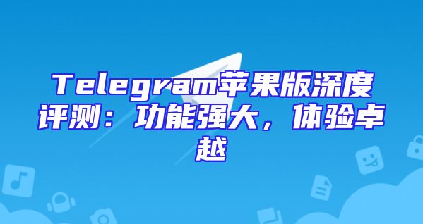 Telegram苹果版深度评测：功能强大，体验卓越