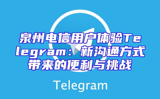 泉州电信用户体验Telegram：新沟通方式带来的便利与挑战