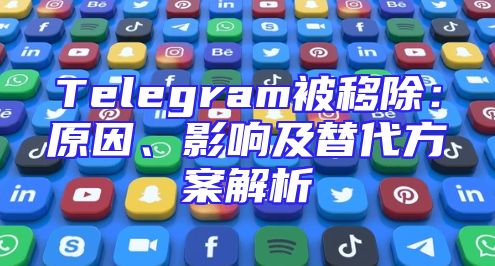 Telegram被移除：原因、影响及替代方案解析