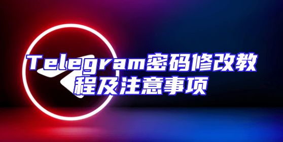 Telegram密码修改教程及注意事项