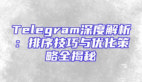 Telegram深度解析：排序技巧与优化策略全揭秘