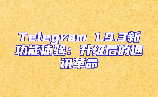 Telegram 1.9.3新功能体验：升级后的通讯革命