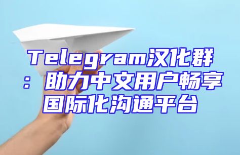 Telegram汉化群：助力中文用户畅享国际化沟通平台