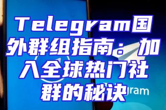 Telegram国外群组指南：加入全球热门社群的秘诀