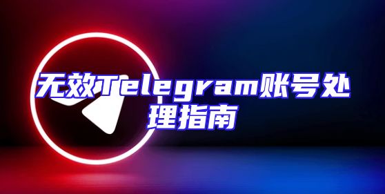 无效Telegram账号处理指南