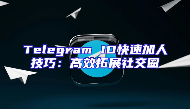 Telegram ID快速加人技巧：高效拓展社交圈