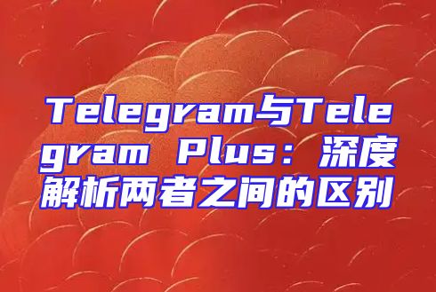 Telegram与Telegram Plus：深度解析两者之间的区别