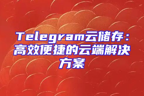 Telegram云储存：高效便捷的云端解决方案