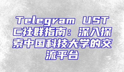 Telegram USTC社群指南：深入探索中国科技大学的交流平台