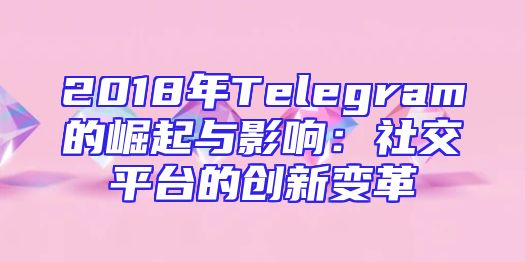 2018年Telegram的崛起与影响：社交平台的创新变革
