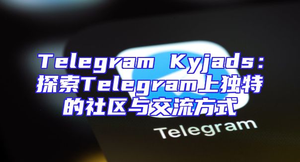 Telegram Kyjads：探索Telegram上独特的社区与交流方式