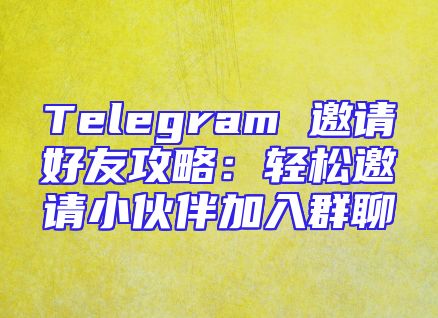 Telegram 邀请好友攻略：轻松邀请小伙伴加入群聊