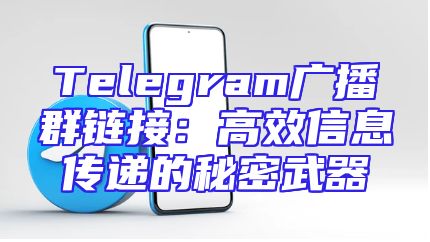 Telegram广播群链接：高效信息传递的秘密武器