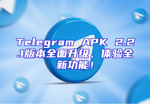 Telegram APK 2.2.1版本全面升级，体验全新功能！