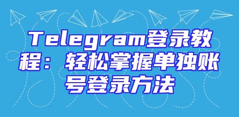 Telegram登录教程：轻松掌握单独账号登录方法