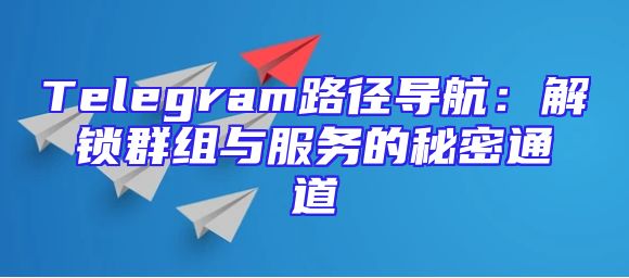 Telegram路径导航：解锁群组与服务的秘密通道