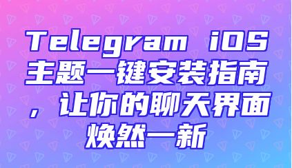 Telegram iOS主题一键安装指南，让你的聊天界面焕然一新