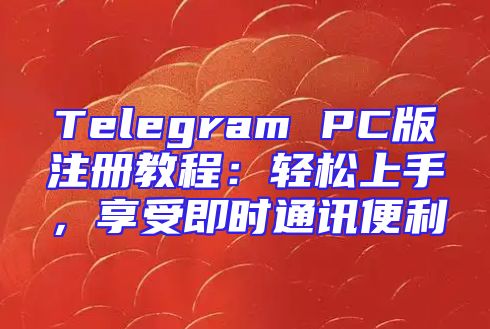 Telegram PC版注册教程：轻松上手，享受即时通讯便利