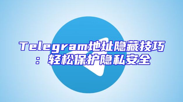 Telegram地址隐藏技巧：轻松保护隐私安全