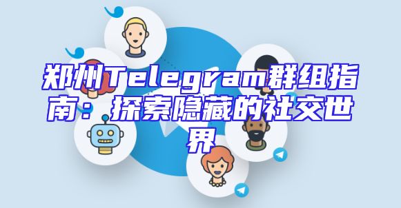 郑州Telegram群组指南：探索隐藏的社交世界