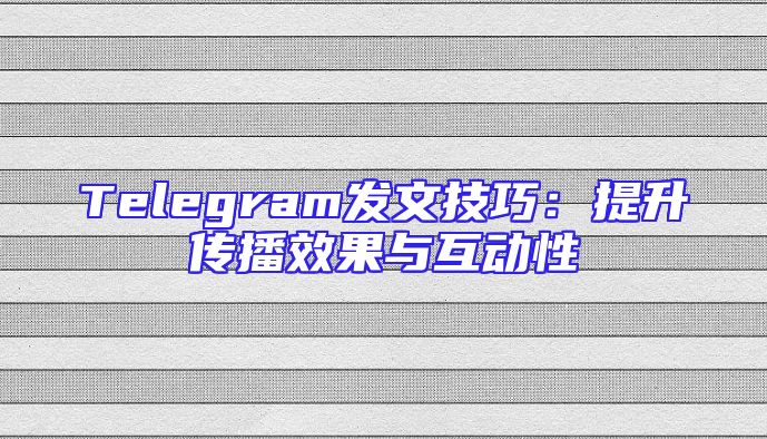 Telegram发文技巧：提升传播效果与互动性